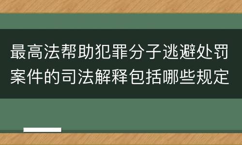 最高法帮助犯罪分子逃避处罚案件的司法解释包括哪些规定