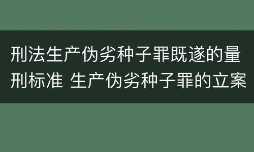 刑法生产伪劣种子罪既遂的量刑标准 生产伪劣种子罪的立案标准
