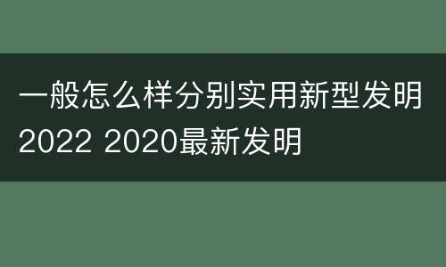 一般怎么样分别实用新型发明2022 2020最新发明