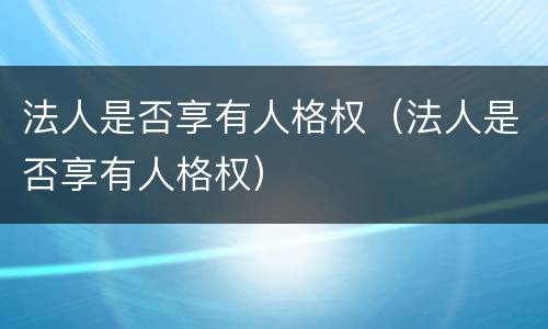 法人是否享有人格权（法人是否享有人格权）