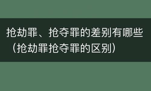 抢劫罪、抢夺罪的差别有哪些（抢劫罪抢夺罪的区别）
