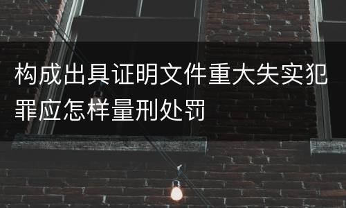 构成出具证明文件重大失实犯罪应怎样量刑处罚
