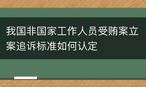 我国非国家工作人员受贿案立案追诉标准如何认定