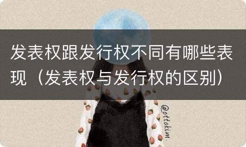 发表权跟发行权不同有哪些表现（发表权与发行权的区别）
