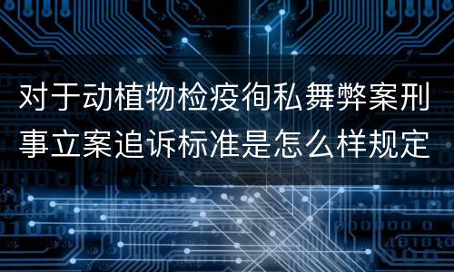 对于动植物检疫徇私舞弊案刑事立案追诉标准是怎么样规定