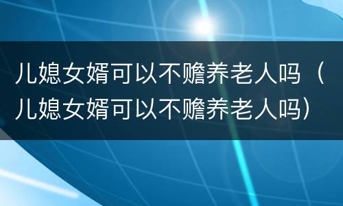 儿媳女婿可以不赡养老人吗（儿媳女婿可以不赡养老人吗）