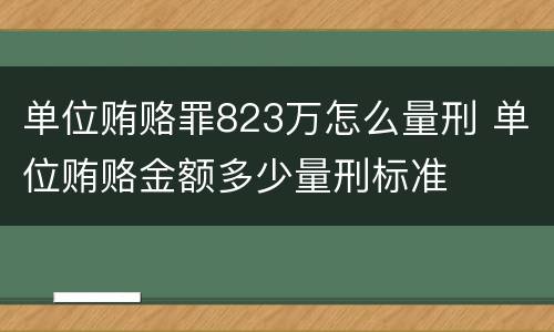 单位贿赂罪823万怎么量刑 单位贿赂金额多少量刑标准