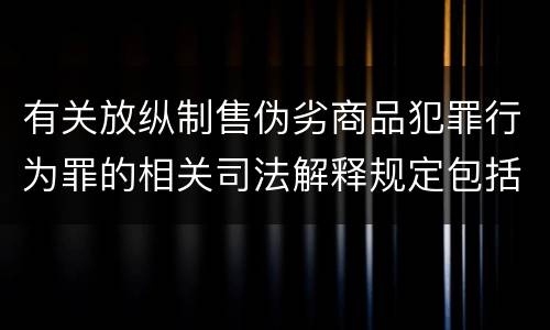 有关放纵制售伪劣商品犯罪行为罪的相关司法解释规定包括什么重要内容