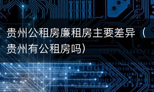 贵州公租房廉租房主要差异（贵州有公租房吗）