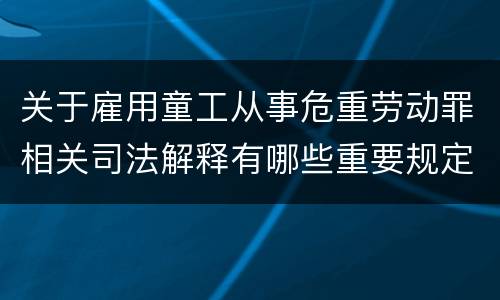 关于雇用童工从事危重劳动罪相关司法解释有哪些重要规定