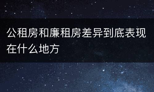 公租房和廉租房差异到底表现在什么地方