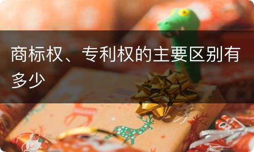 商标权、专利权的主要区别有多少