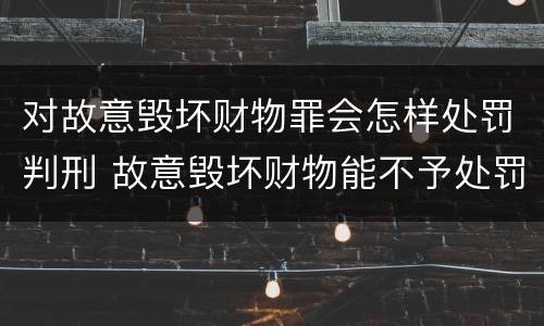 对故意毁坏财物罪会怎样处罚判刑 故意毁坏财物能不予处罚吗