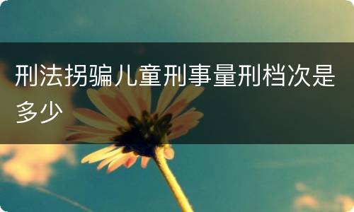 刑法拐骗儿童刑事量刑档次是多少