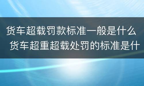 货车超载罚款标准一般是什么 货车超重超载处罚的标准是什么