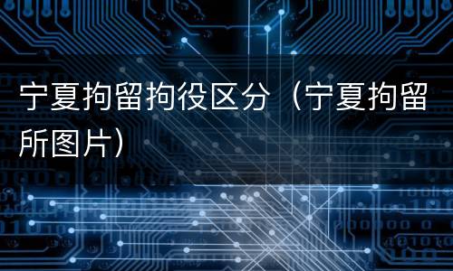 宁夏拘留拘役区分（宁夏拘留所图片）