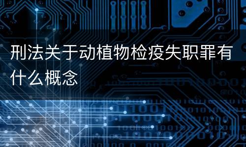 刑法关于动植物检疫失职罪有什么概念