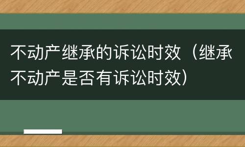 不动产继承的诉讼时效（继承不动产是否有诉讼时效）