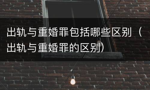 出轨与重婚罪包括哪些区别（出轨与重婚罪的区别）