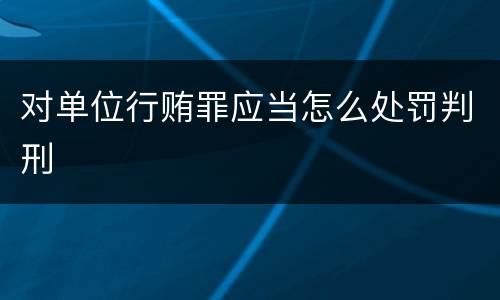 对单位行贿罪应当怎么处罚判刑