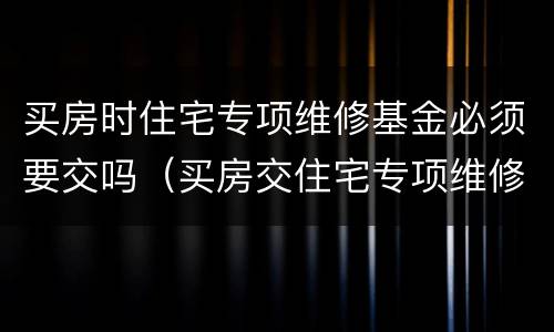 买房时住宅专项维修基金必须要交吗（买房交住宅专项维修资金）