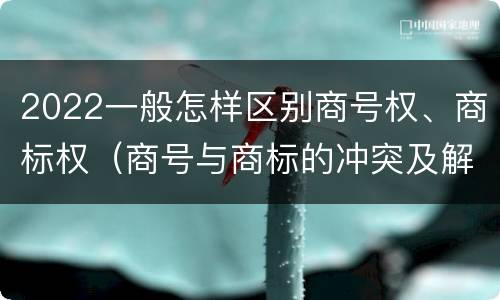 2022一般怎样区别商号权、商标权（商号与商标的冲突及解决措施）