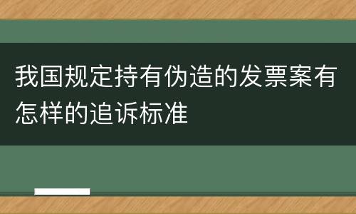 我国规定持有伪造的发票案有怎样的追诉标准