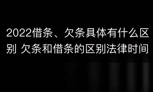 2022借条、欠条具体有什么区别 欠条和借条的区别法律时间多少年