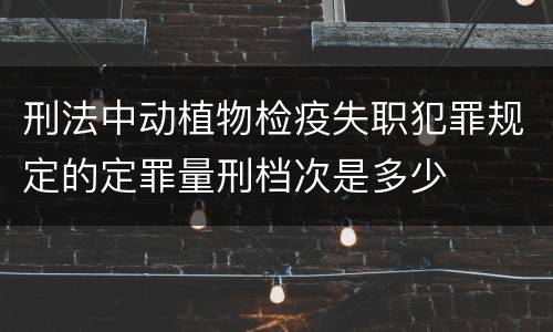 刑法中动植物检疫失职犯罪规定的定罪量刑档次是多少