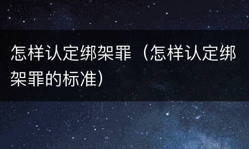 怎样认定绑架罪（怎样认定绑架罪的标准）