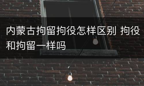 内蒙古拘留拘役怎样区别 拘役和拘留一样吗