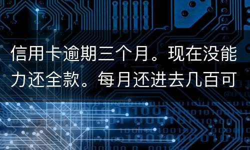 信用卡逾期三个月。现在没能力还全款。每月还进去几百可以么