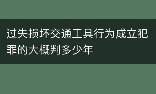 过失损坏交通工具行为成立犯罪的大概判多少年