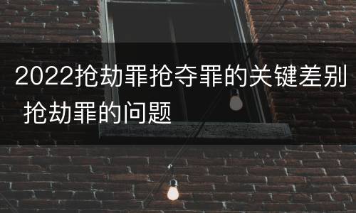 2022抢劫罪抢夺罪的关键差别 抢劫罪的问题