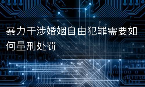 暴力干涉婚姻自由犯罪需要如何量刑处罚