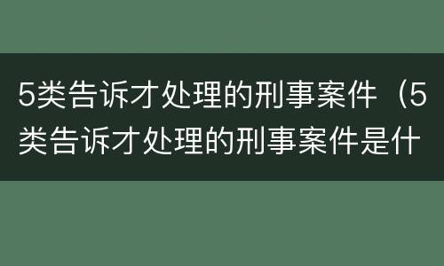 5类告诉才处理的刑事案件（5类告诉才处理的刑事案件是什么）
