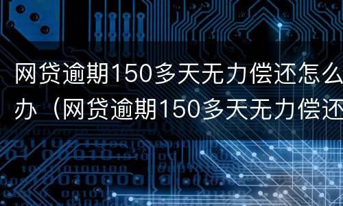 网贷逾期150多天无力偿还怎么办（网贷逾期150多天无力偿还怎么办呢）
