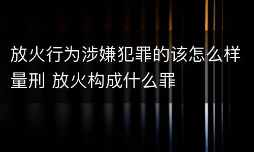 放火行为涉嫌犯罪的该怎么样量刑 放火构成什么罪