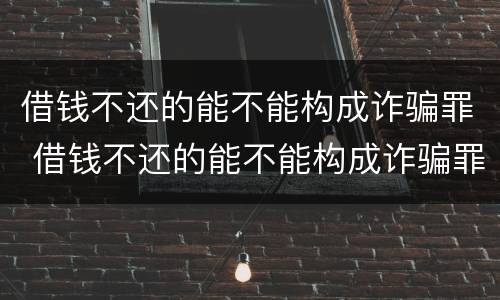 借钱不还的能不能构成诈骗罪 借钱不还的能不能构成诈骗罪呢