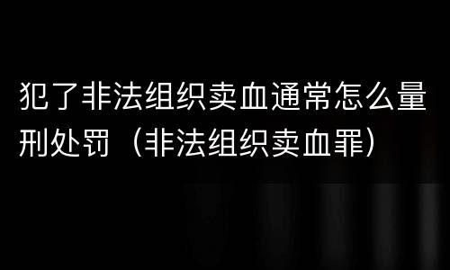 犯了非法组织卖血通常怎么量刑处罚（非法组织卖血罪）