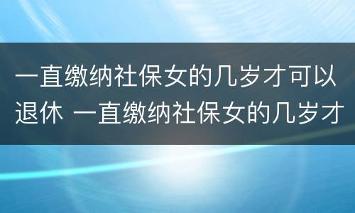 一直缴纳社保女的几岁才可以退休 一直缴纳社保女的几岁才可以退休呢