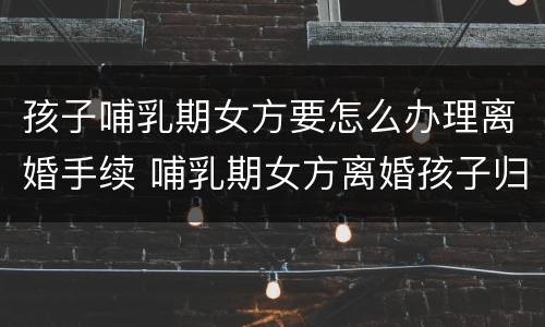 孩子哺乳期女方要怎么办理离婚手续 哺乳期女方离婚孩子归谁抚养