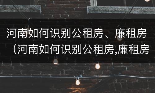河南如何识别公租房、廉租房（河南如何识别公租房,廉租房名单）