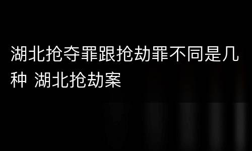 湖北抢夺罪跟抢劫罪不同是几种 湖北抢劫案