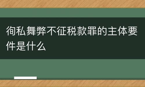 徇私舞弊不征税款罪的主体要件是什么
