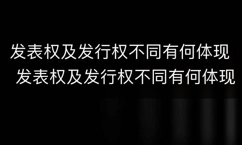 发表权及发行权不同有何体现 发表权及发行权不同有何体现