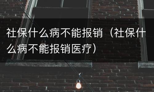 社保什么病不能报销（社保什么病不能报销医疗）