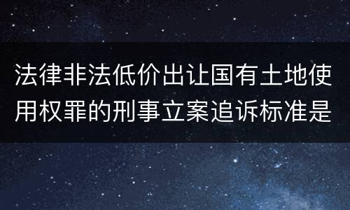 法律非法低价出让国有土地使用权罪的刑事立案追诉标准是怎么规定