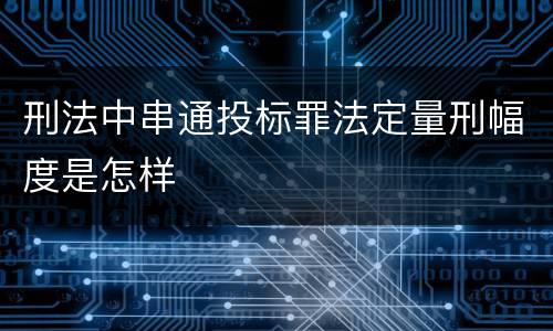 刑法中串通投标罪法定量刑幅度是怎样