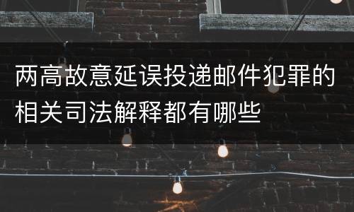 两高故意延误投递邮件犯罪的相关司法解释都有哪些